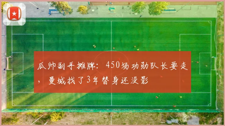 瓜帅副手摊牌：450场功勋队长要走，曼城找了3年替身还没影