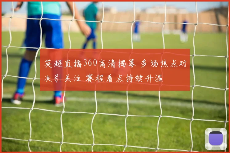 英超直播360高清揭幕 多场焦点对决引关注 赛程看点持续升温