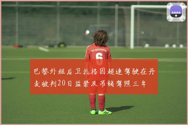 巴黎外租后卫扎格因超速驾驶在丹麦被判20日监禁及吊销驾照三年