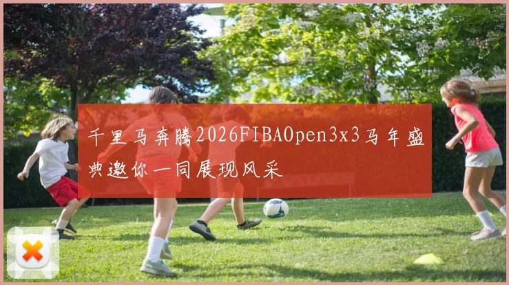 千里马奔腾2026FIBAOpen3x3马年盛典邀你一同展现风采