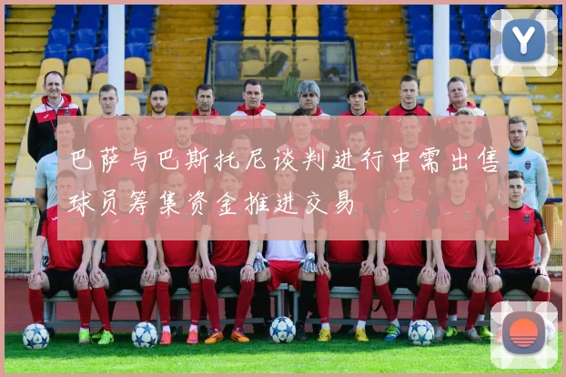 巴萨与巴斯托尼谈判进行中需出售球员筹集资金推进交易