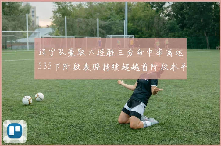辽宁队豪取六连胜三分命中率高达535下阶段表现持续超越首阶段水平