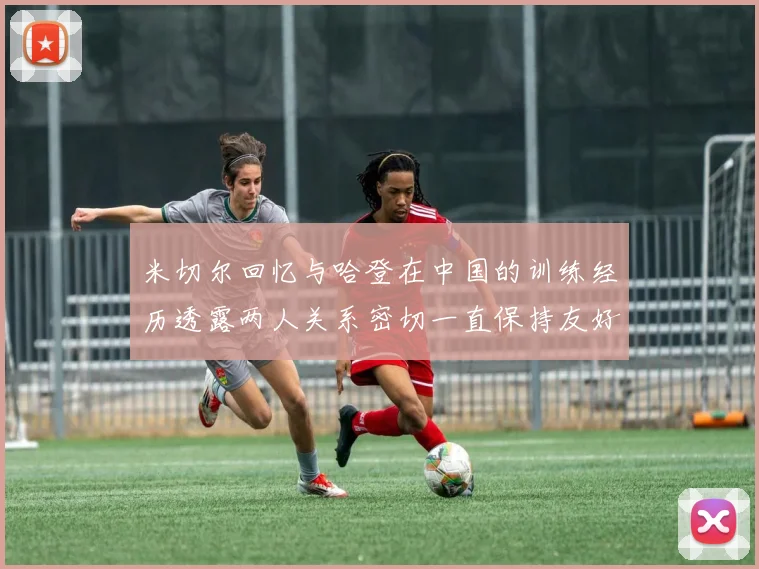 米切尔回忆与哈登在中国的训练经历透露两人关系密切一直保持友好