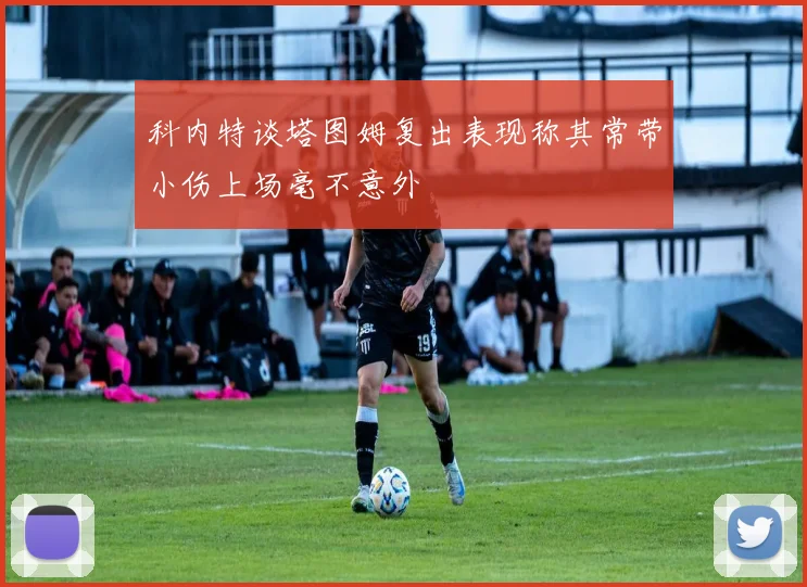 科内特谈塔图姆复出表现称其常带小伤上场毫不意外