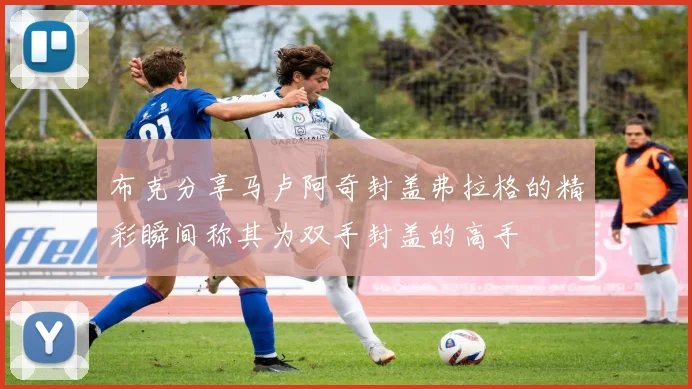 布克分享马卢阿奇封盖弗拉格的精彩瞬间称其为双手封盖的高手