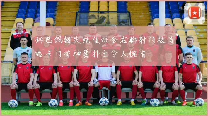 姆巴佩错失绝佳机会右脚射门被马略卡门将神勇扑出令人惋惜