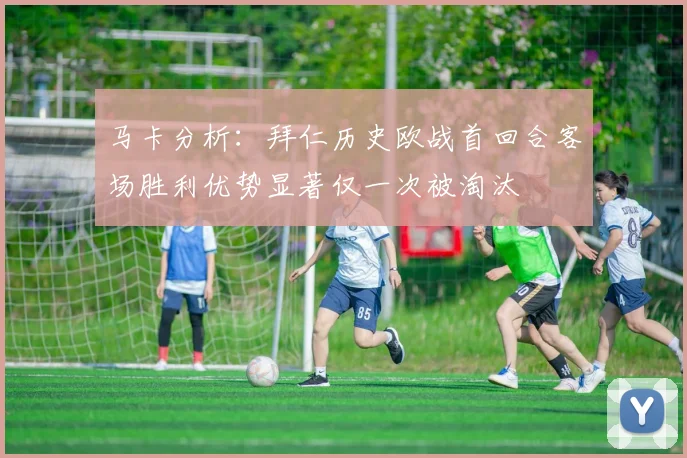 马卡分析：拜仁历史欧战首回合客场胜利优势显著仅一次被淘汰