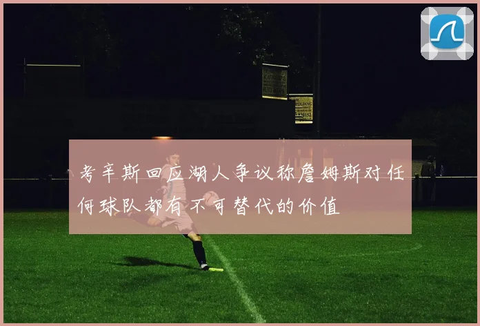 考辛斯回应湖人争议称詹姆斯对任何球队都有不可替代的价值