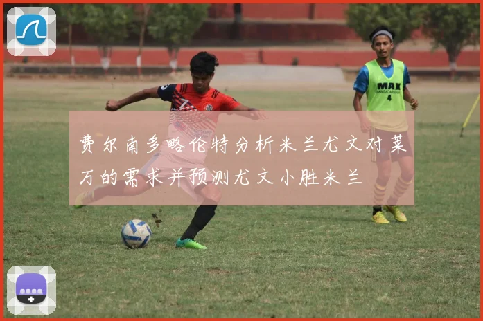 费尔南多略伦特分析米兰尤文对莱万的需求并预测尤文小胜米兰