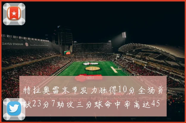 特拉奥雷末节发力独得10分全场贡献23分7助攻三分球命中率高达45