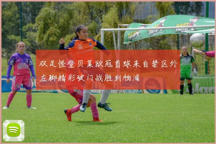 双足怪登贝莱欧冠首球来自禁区外左脚精彩破门战胜利物浦